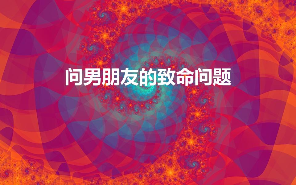 问男朋友的致命问题（必须问男朋友的100个问题）