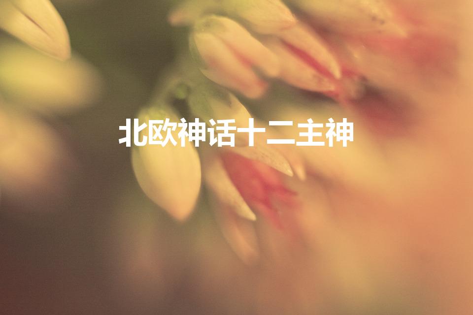 北欧神话十二主神（北欧神话中12位主神是哪几个）