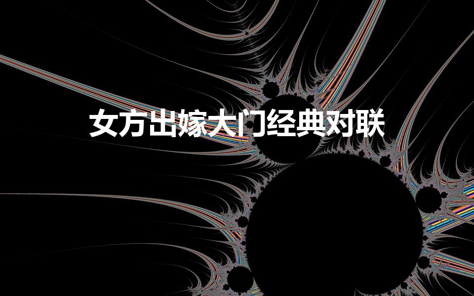 女方出嫁大门经典对联（嫁女大门对联）