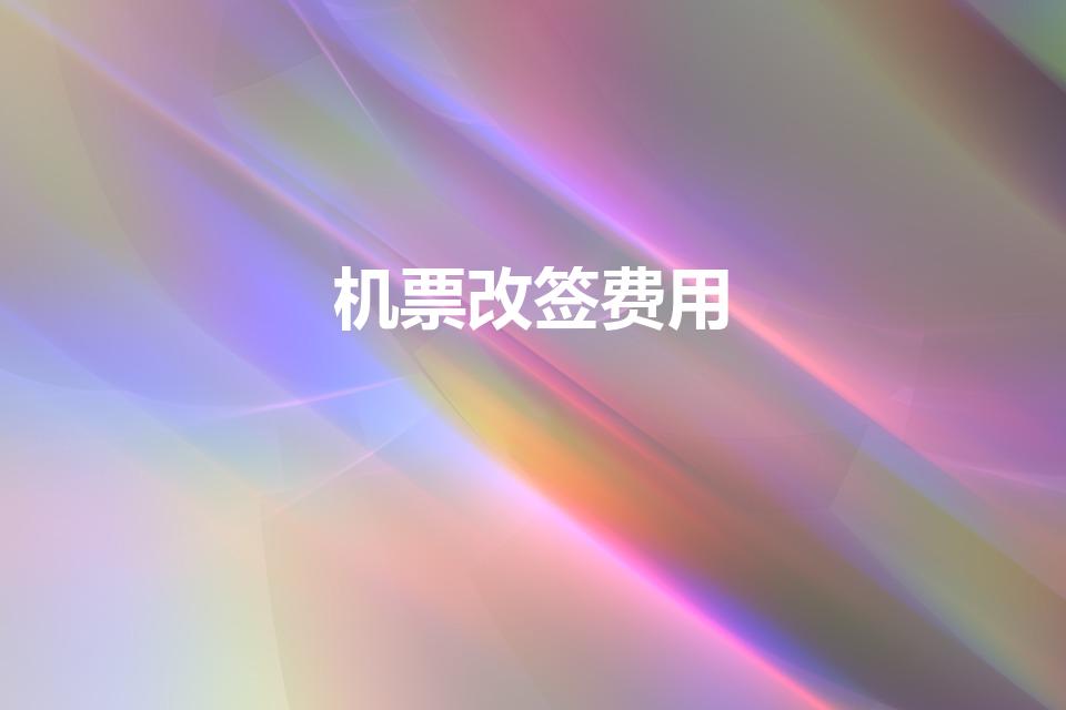 机票改签费用（机票改签费一般多少）