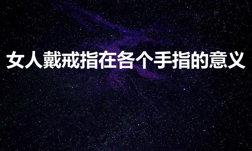 女人戴戒指在各个手指的意义（女性戒指戴在各个手指的意义）