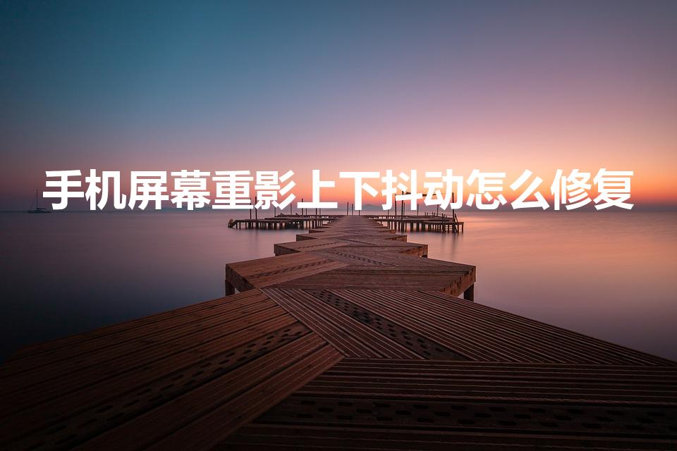 手机屏幕重影上下抖动怎么修复（手机屏幕抖动如何处理）