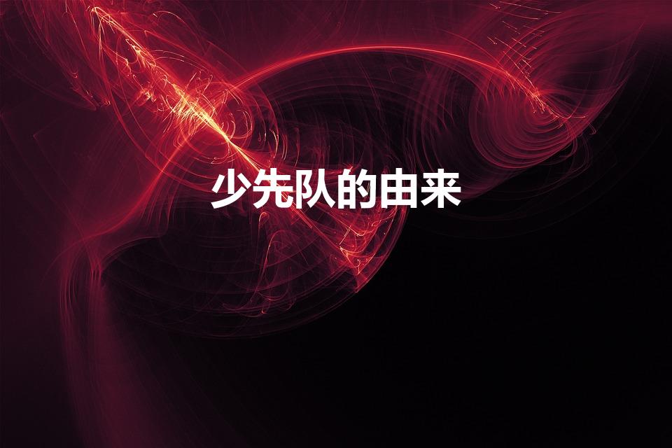 少先队的由来（关于中国少年先锋队的由来）
