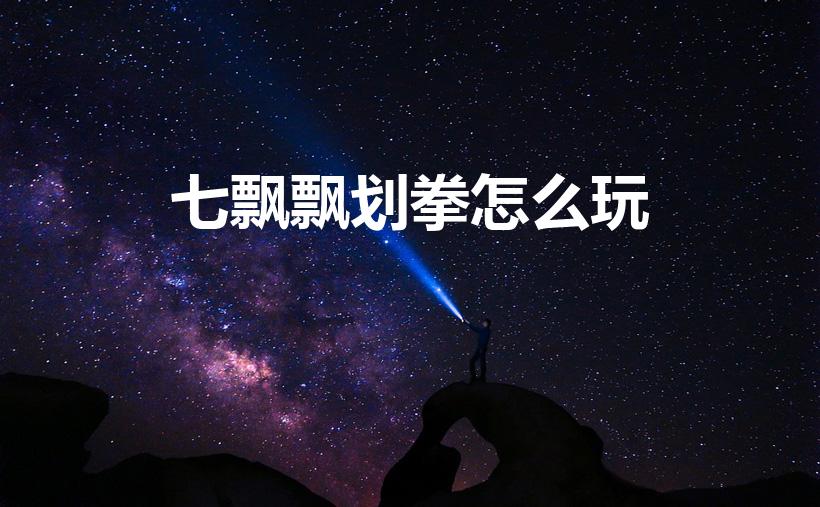 七飘飘划拳怎么玩（七飘飘怎么玩）