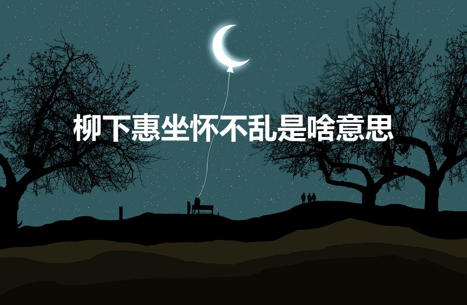 柳下惠坐怀不乱是啥意思（坐怀不乱柳下惠是指什么意思）