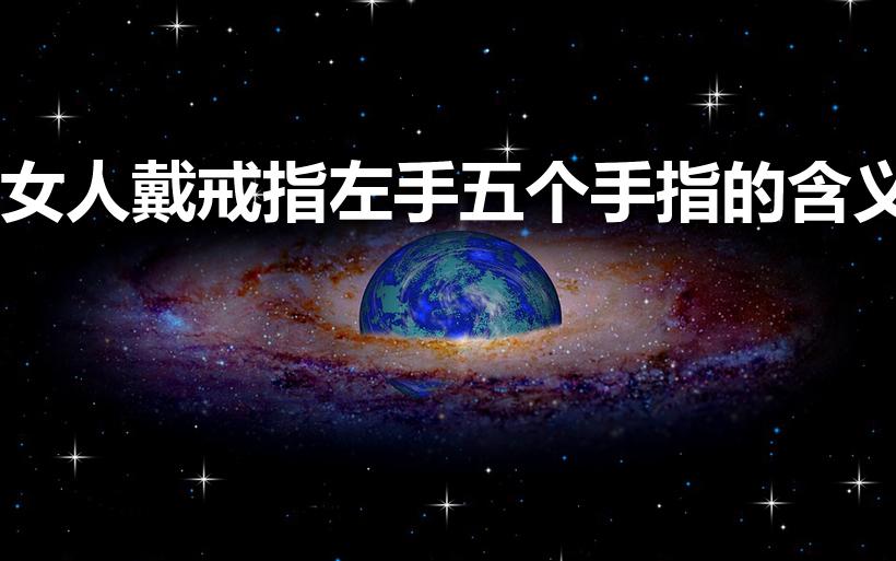 女人戴戒指左手五个手指的含义（女人左手戴戒指是什么含义）