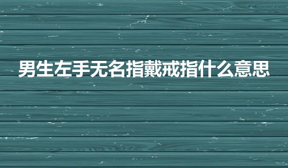 男生左手无名指戴戒指什么意思（男生无名指戴戒指啥意思）