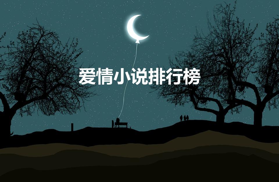 爱情小说排行榜（现在言情小说排行榜前十名都是哪些）