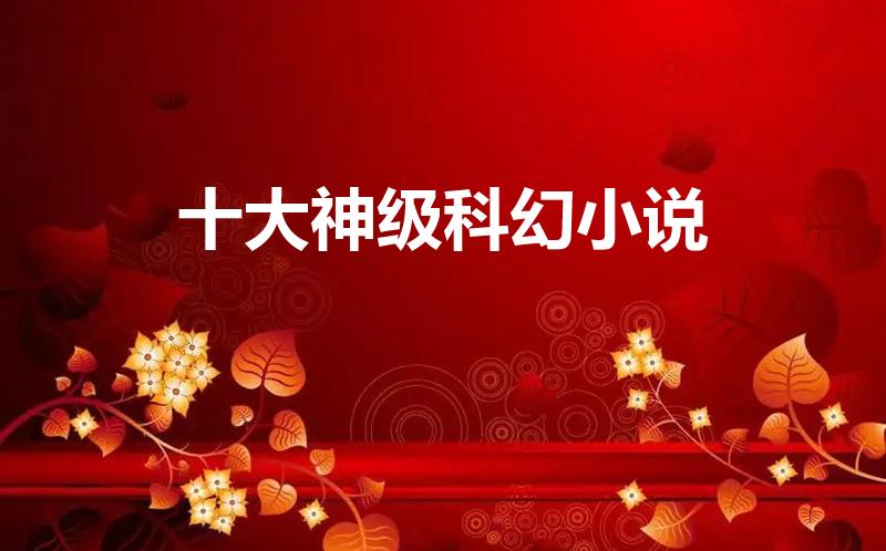 十大神级科幻小说（世界科幻小说排行榜的前十名都有哪些）