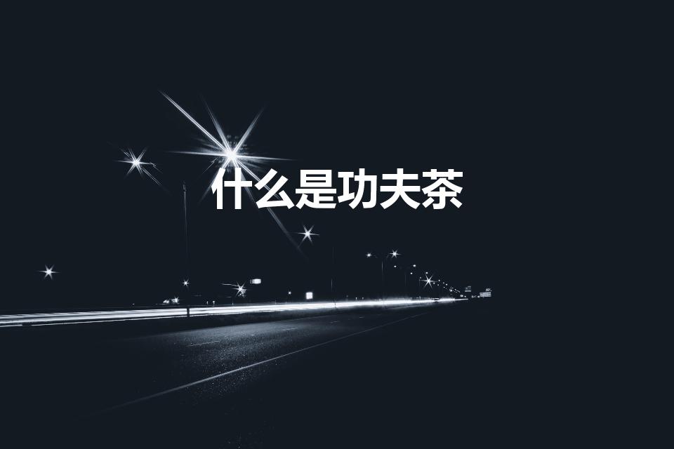 什么是功夫茶（功夫茶是什么茶,功夫茶源自何处）
