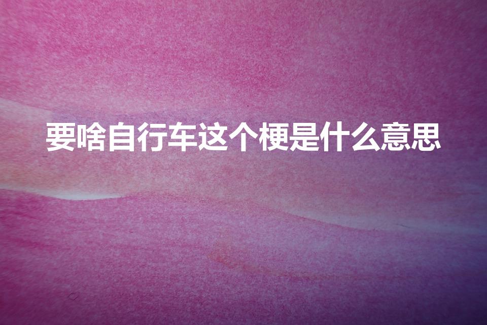 要啥自行车这个梗是什么意思（要啥自行车这个梗啥意思）