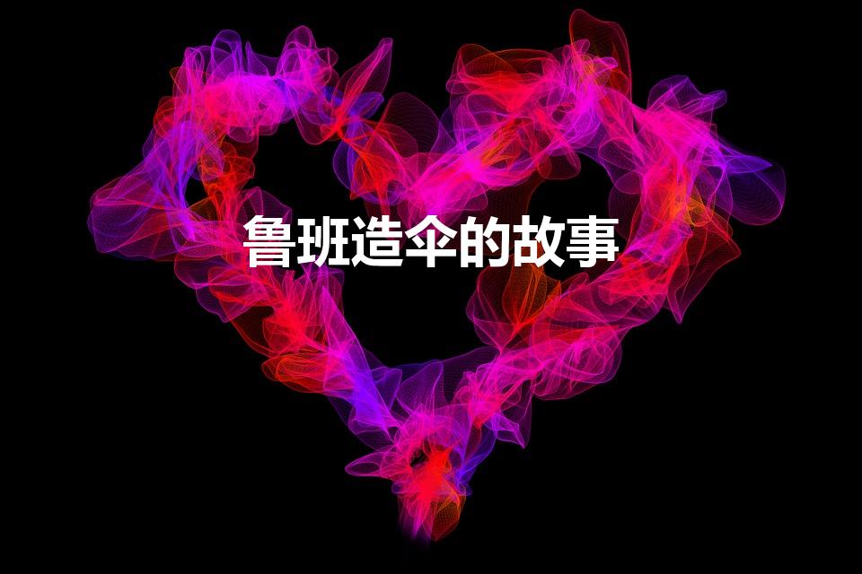 鲁班造伞的故事（鲁班造伞的故事一百字）