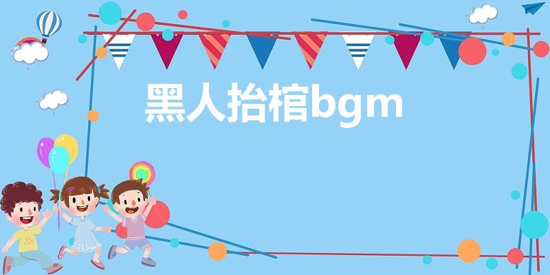 黑人抬棺bgm（黑人抬棺所使用的背景音乐是什么）