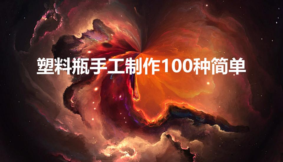 塑料瓶手工制作100种简单（用塑料瓶可以做什么手工）