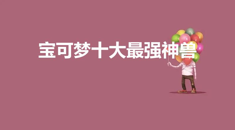宝可梦十大最强神兽（宝可梦最强神兽排名）