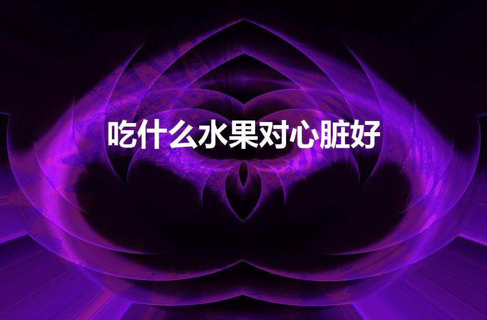 吃什么水果对心脏好（心脏病患者吃什么水果好）