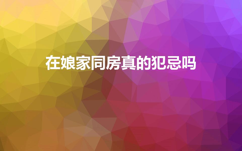 在娘家同房真的犯忌吗（在娘家同房真能害娘家吗）