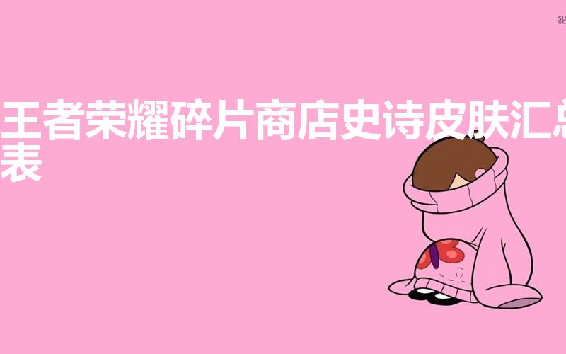 王者荣耀碎片商店史诗皮肤汇总表（王者碎片商城皮肤名单）