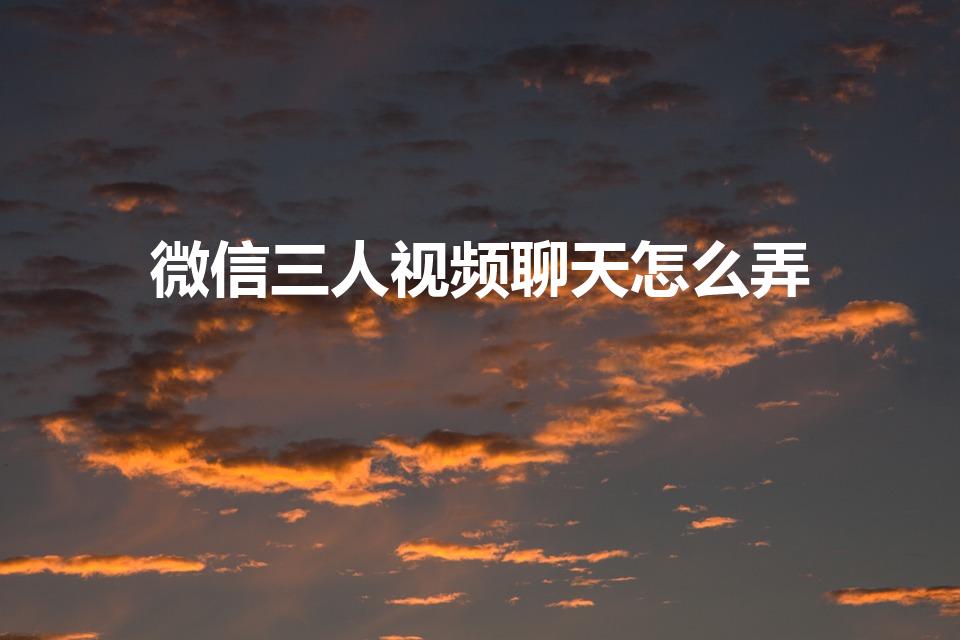 微信三人视频聊天怎么弄（微信怎么三个人视频）