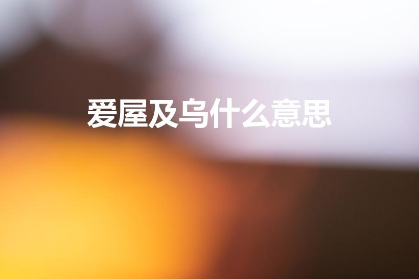 爱屋及乌什么意思（爱屋及乌是什么意思及道理）
