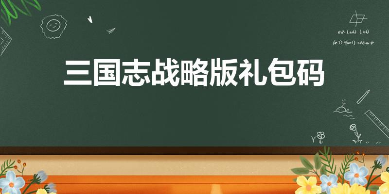 三国志战略版礼包码（三国志战略版礼包码为什么不能换）