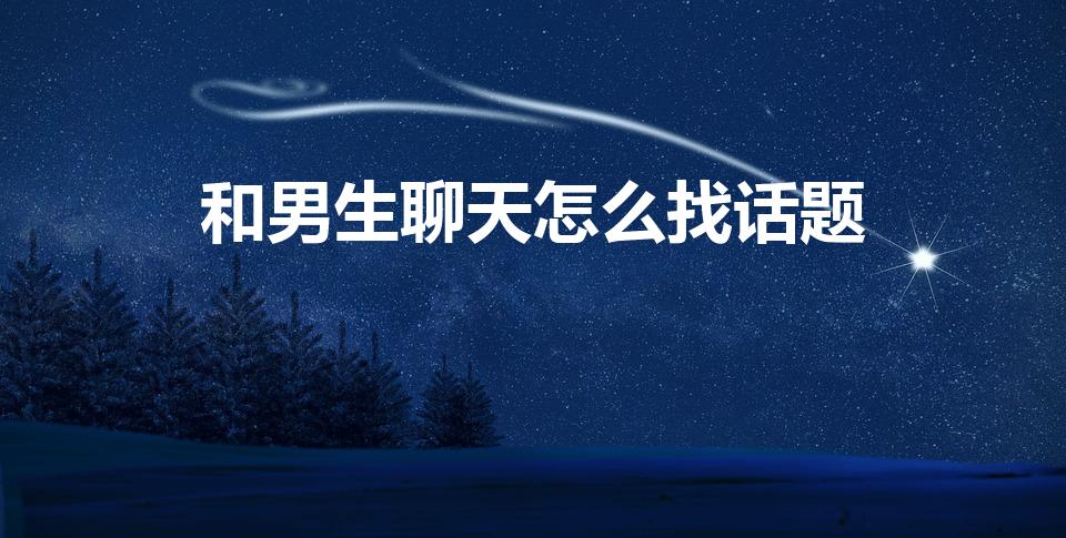 和男生聊天怎么找话题（怎么跟男生聊天找话题）