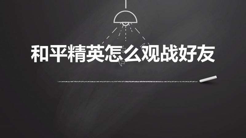 和平精英怎么观战好友（吃鸡怎么观战好友）
