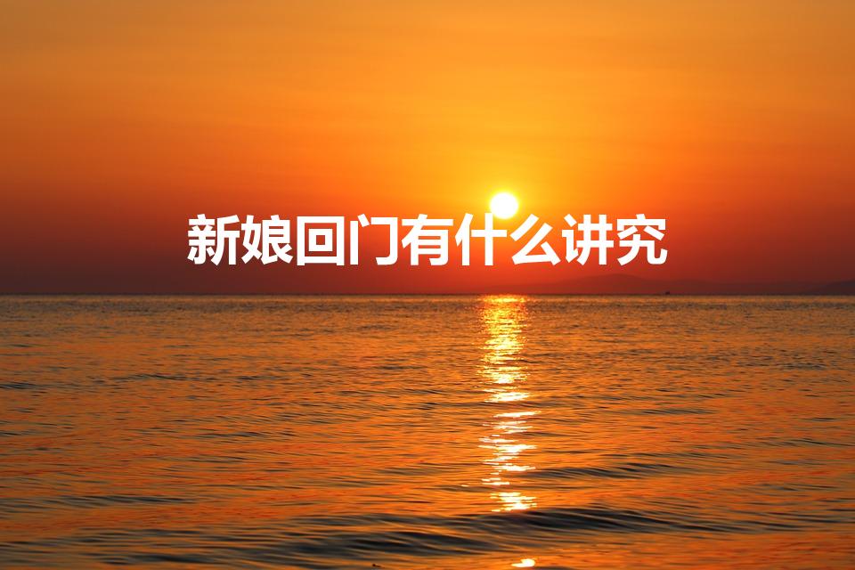 新娘回门有什么讲究（新娘结婚回门有哪些风俗讲究）