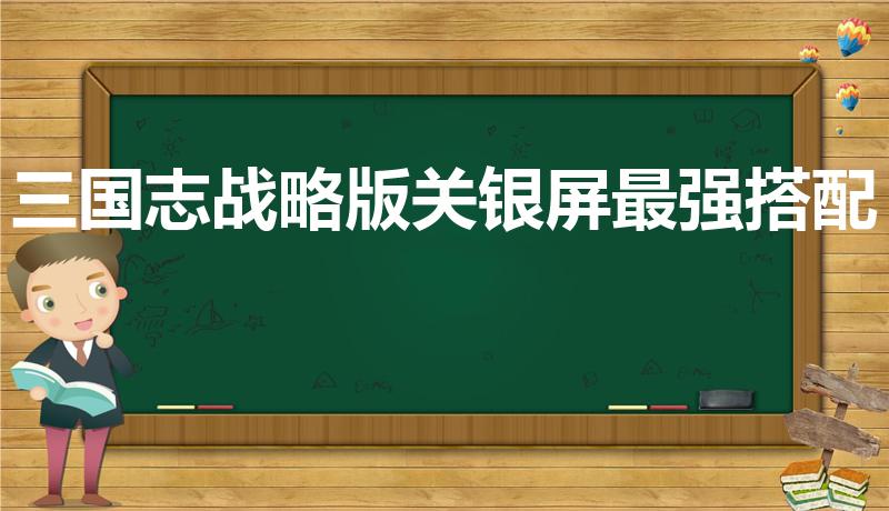 三国志战略版关银屏最强搭配