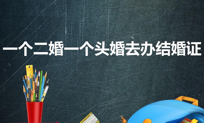 一个二婚一个头婚去办结婚证（一个二婚一个头婚怎样办婚礼）