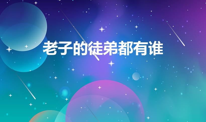 老子的徒弟都有谁（老子的徒弟有哪些）