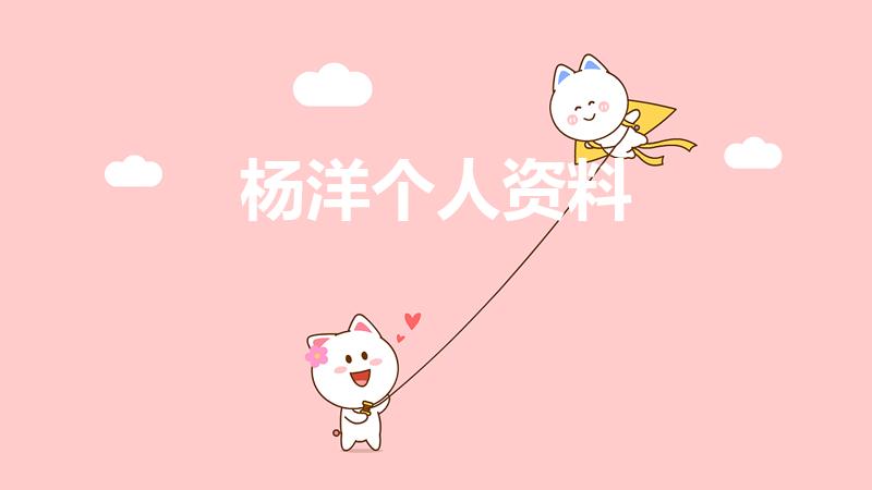 杨洋个人资料（杨洋个人资料简介 杨洋个人资料介绍）