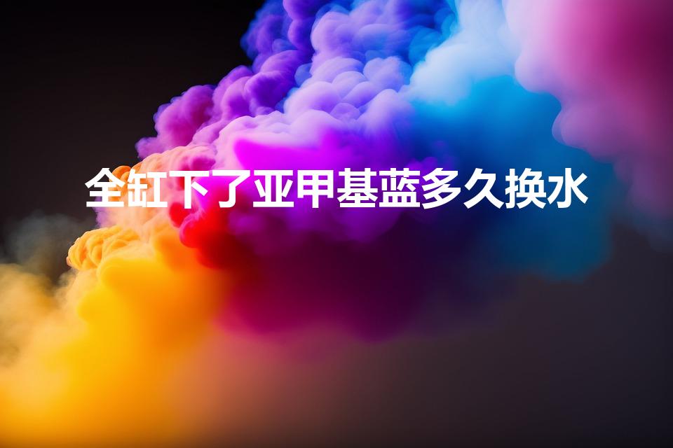 全缸下了亚甲基蓝多久换水（用了甲基蓝多久换水）