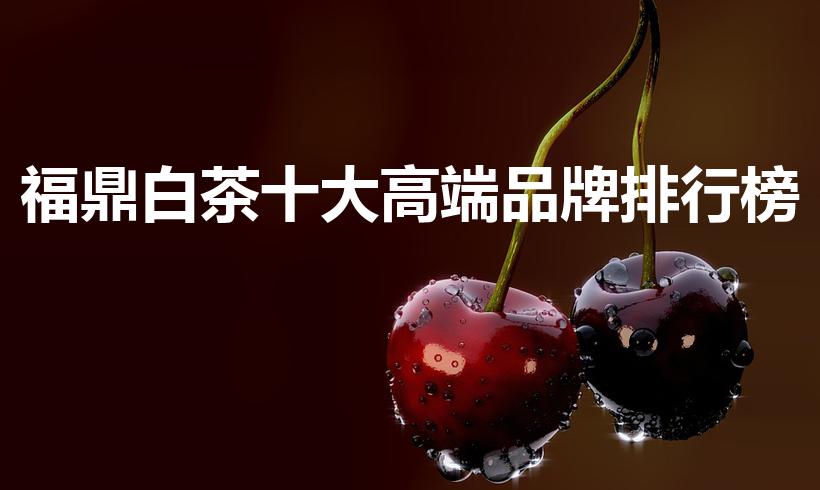 福鼎白茶十大高端品牌排行榜（福鼎白茶最好的三个品牌）