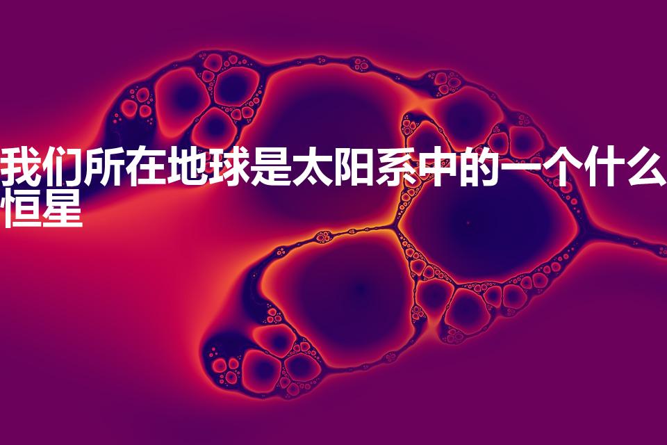 我们所在地球是太阳系中的一个什么恒星