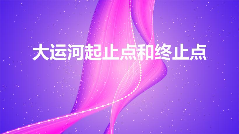 大运河起止点和终止点（大运河起于哪儿,止于哪儿）