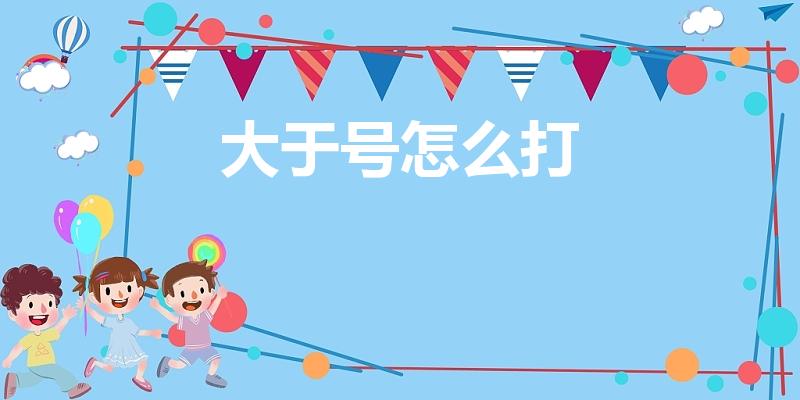 大于号怎么打（在电脑键盘打字怎么打出大于或等于号）