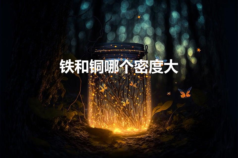 铁和铜哪个密度大（铁和铜哪个密度更大）