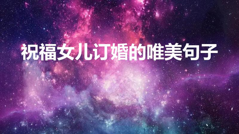 祝福女儿订婚的唯美句子（女儿订婚发朋友圈的句子）