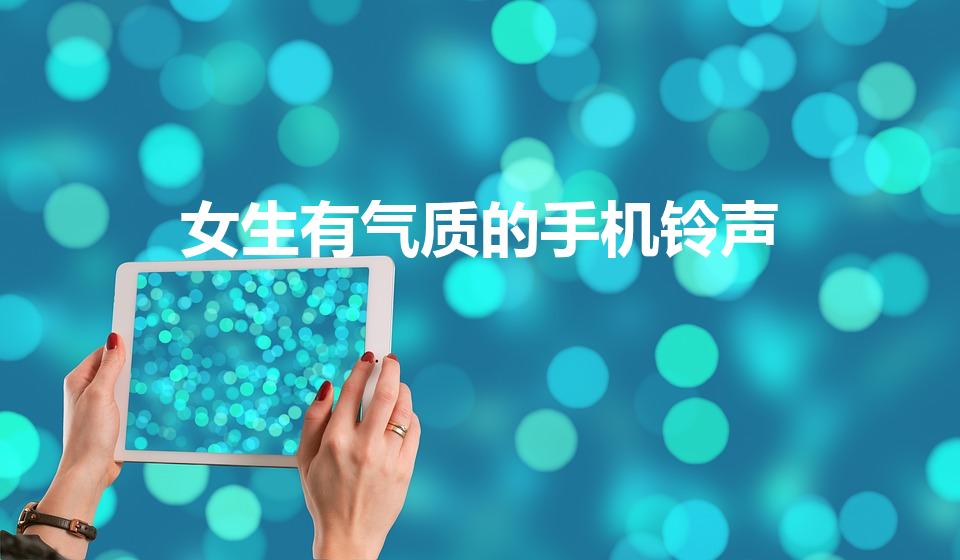 女生有气质的手机铃声（有什么适合女生的手机铃声）