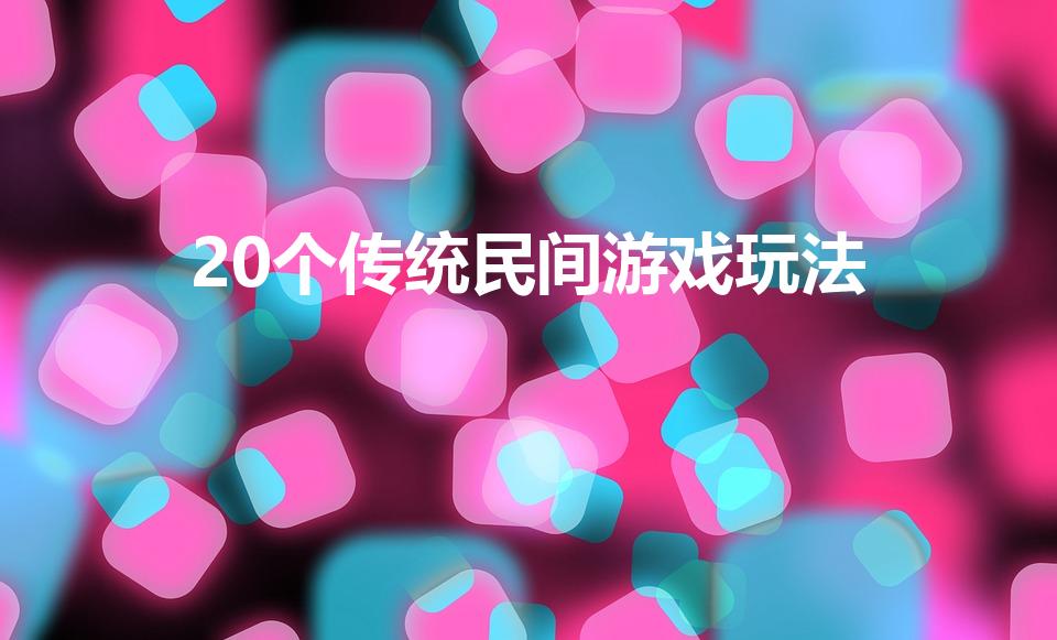 20个传统民间游戏玩法（传统游戏有哪些及玩法）