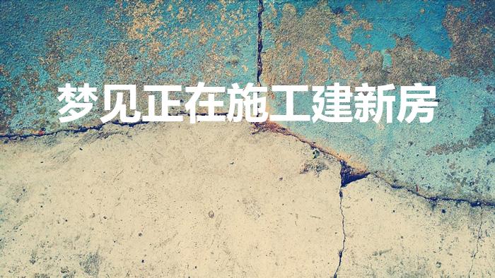 梦见正在施工建新房（梦见盖房子正在施工什么预兆）