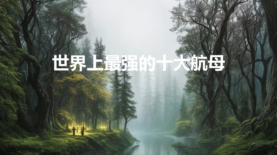 世界上最强的十大航母（世界上最强大的10艘航母）