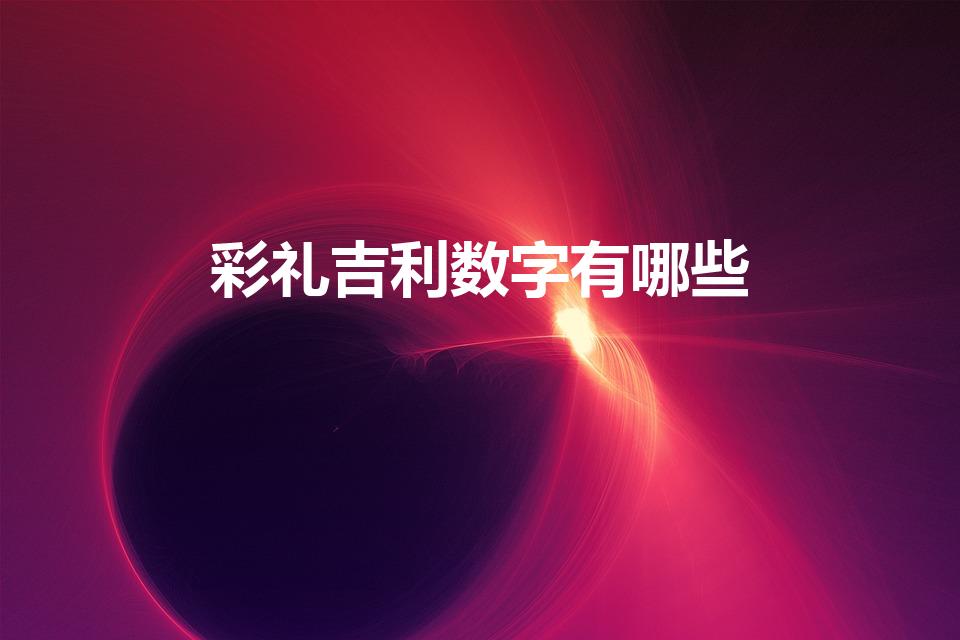 彩礼吉利数字有哪些（结婚彩礼吉祥数字 彩礼数字大全）