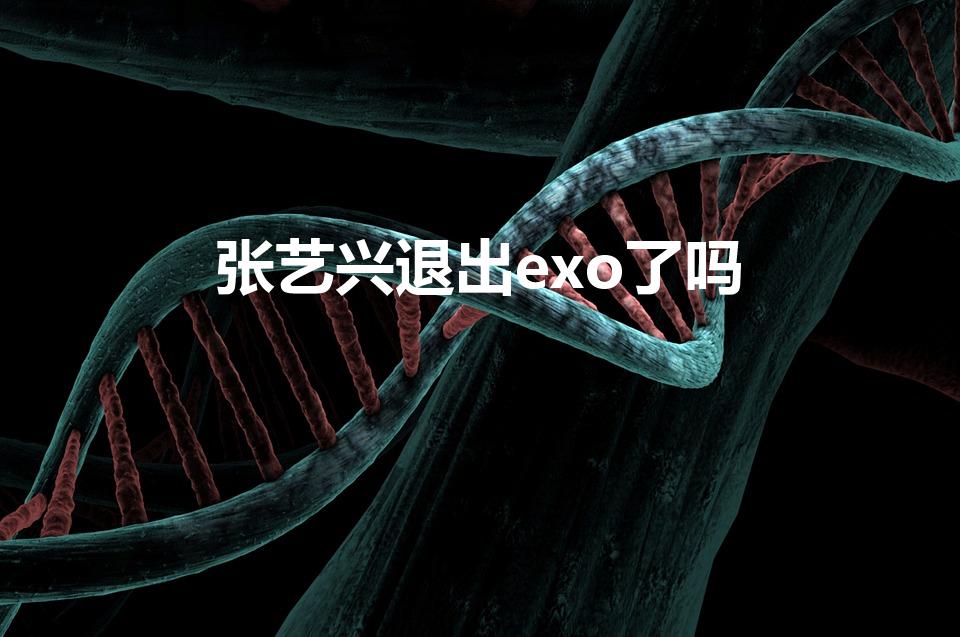 张艺兴退出exo了吗（张艺兴退出EXO了吗）