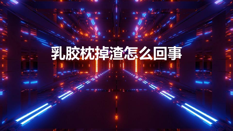 乳胶枕掉渣怎么回事（乳胶枕被汗浸过后掉渣,是什么原因）