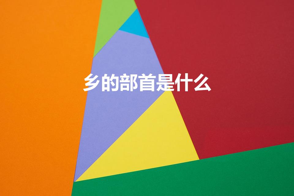 乡的部首是什么（乡字的部首是什么）