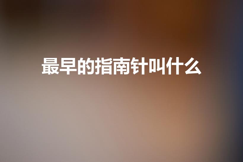最早的指南针叫什么（我国古代最早的指南针是指什么）