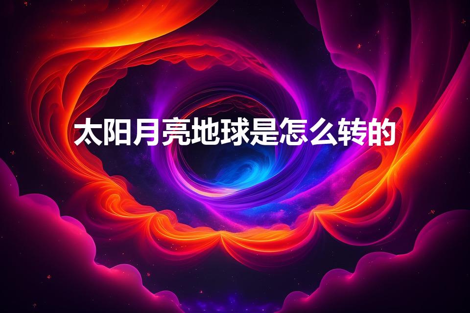 太阳月亮地球是怎么转的（地球,月亮,太阳怎么转）