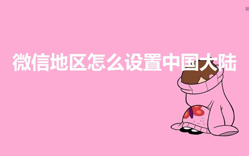 微信地区怎么设置中国大陆（微信地址怎么改成中国大陆）